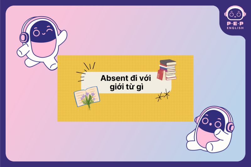 Absent đi với giới từ gì? Absent from sử dụng ra sao?